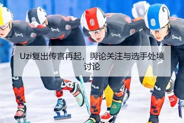 Uzi复出传言再起，舆论关注与选手处境讨论