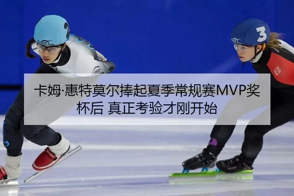 卡姆·惠特莫尔捧起夏季常规赛MVP奖杯后 真正考验才刚开始